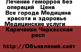 Лечение геморроя без операций › Цена ­ 300 - Все города Медицина, красота и здоровье » Медицинские услуги   . Карачаево-Черкесская респ.
